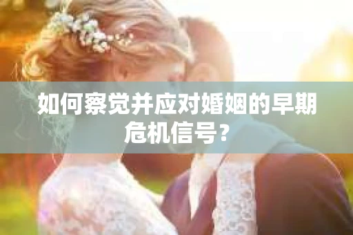 如何察觉并应对婚姻的早期危机信号？