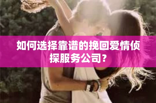 如何选择靠谱的挽回爱情侦探服务公司？