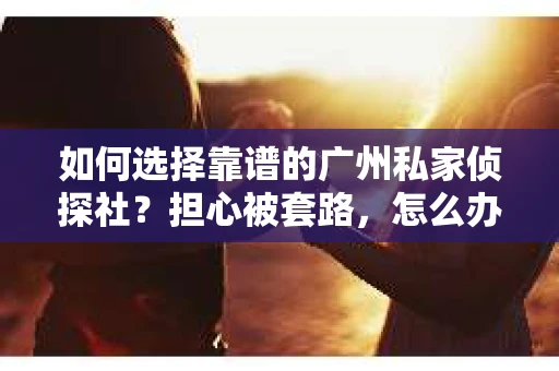 如何选择靠谱的广州私家侦探社？担心被套路，怎么办？
