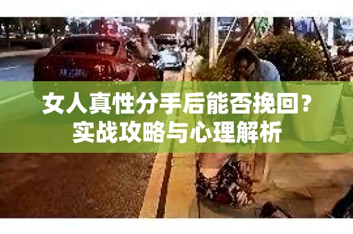 女人真性分手后能否挽回？实战攻略与心理解析