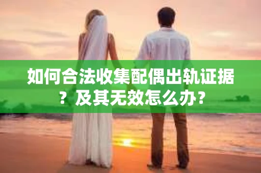 如何合法收集配偶出轨证据？及其无效怎么办？