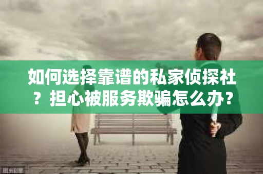 如何选择靠谱的私家侦探社？担心被服务欺骗怎么办？