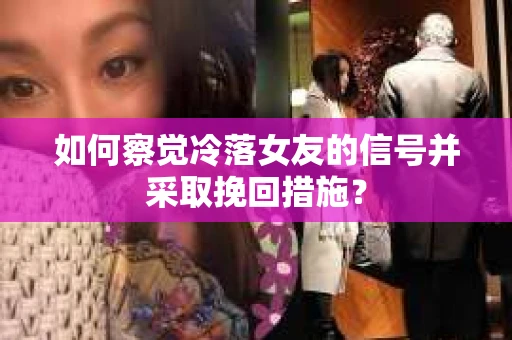 如何察觉冷落女友的信号并采取挽回措施？