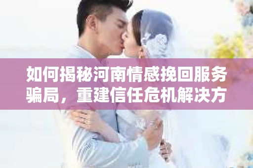 如何揭秘河南情感挽回服务骗局,重建信任危机解决方案? 如何揭秘河南情感挽回服务骗局,重建信任危机解决方案?