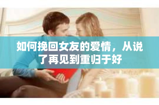 如何挽回女友的爱情，从说了再见到重归于好