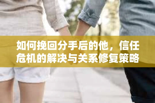 如何挽回分手后的他，信任危机的解决与关系修复策略