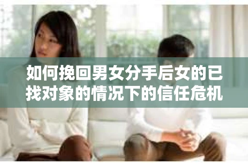 如何挽回男女分手后女的已找对象的情况下的信任危机？