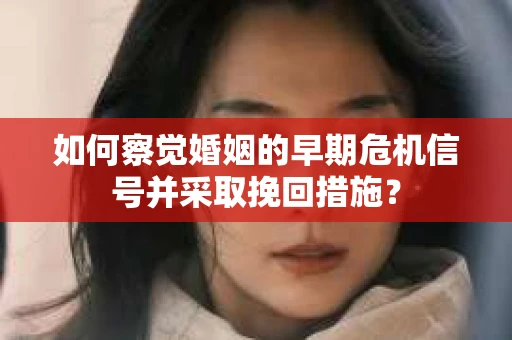 如何察觉婚姻的早期危机信号并采取挽回措施? 如何察觉婚姻的早期危机信号并采取挽回措施?