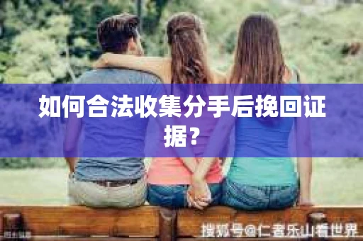 如何合法收集分手后挽回证据？