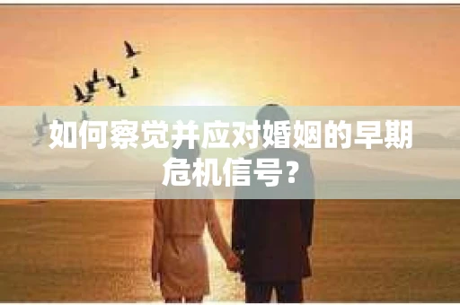 如何察觉并应对婚姻的早期危机信号？