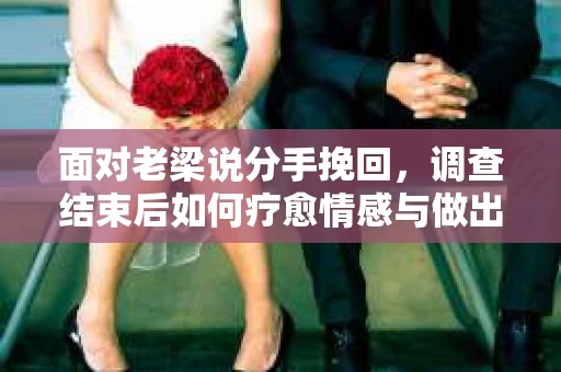 面对老梁说分手挽回，调查结束后如何疗愈情感与做出人生决策？