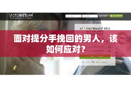 面对提分手挽回的男人,该如何应对? 面对提分手挽回的男人,该如何应对?