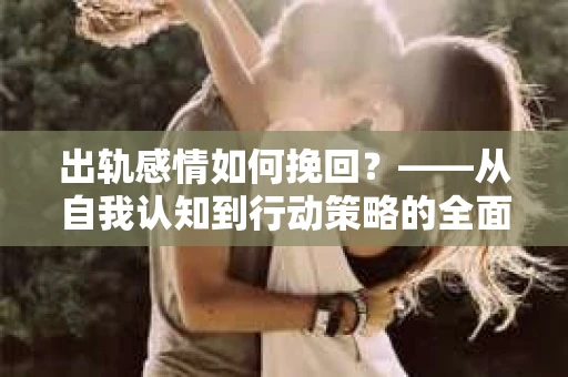 出轨感情如何挽回？——从自我认知到行动策略的全面解析