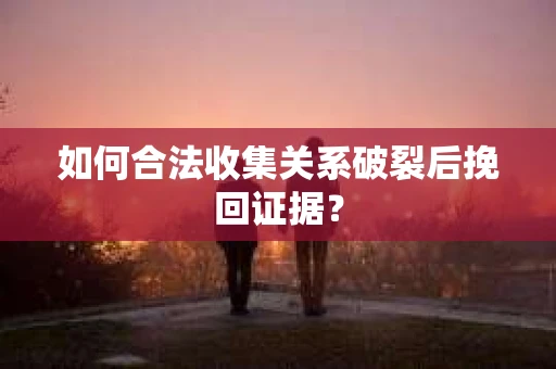 如何合法收集关系破裂后挽回证据？