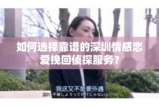 如何选择靠谱的深圳情感恋爱挽回侦探服务？
