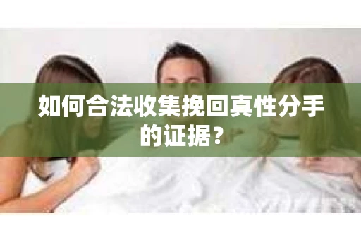 如何合法收集挽回真性分手的证据？