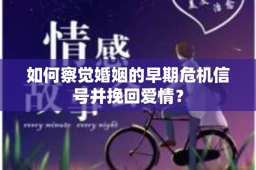 如何察觉婚姻的早期危机信号并挽回爱情？