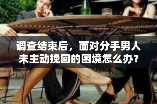 调查结束后，面对分手男人未主动挽回的困境怎么办？