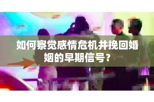 如何察觉感情危机并挽回婚姻的早期信号? 如何察觉感情危机并挽回婚姻的早期信号?