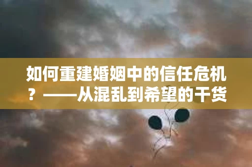 如何重建婚姻中的信任危机？——从混乱到希望的干货指南