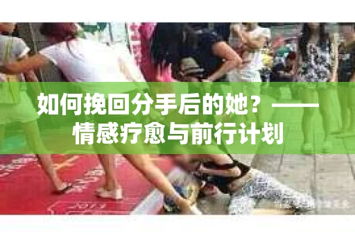 如何挽回分手后的她?——情感疗愈与前行计划 如何挽回分手后的她?——情感疗愈与前行计划