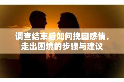 调查结束后如何挽回感情,走出困境的步骤与建议 调查结束后如何挽回感情,走出困境的步骤与建议