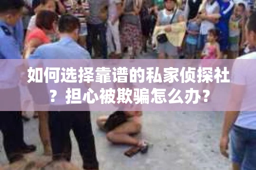 如何选择靠谱的私家侦探社？担心被欺骗怎么办？