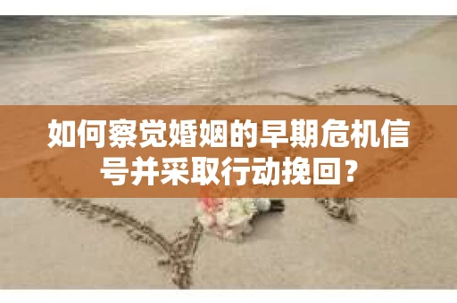 如何察觉婚姻的早期危机信号并采取行动挽回？