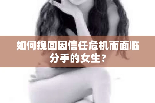 如何挽回因信任危机而面临分手的女生？
