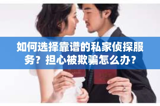 如何选择靠谱的私家侦探服务？担心被欺骗怎么办？