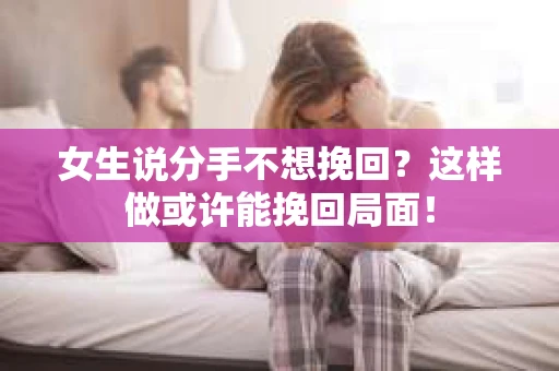 女生说分手不想挽回？这样做或许能挽回局面！