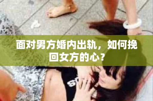 面对男方婚内出轨,如何挽回女方的心? 面对男方婚内出轨,如何挽回女方的心?