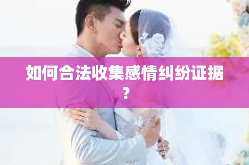 如何合法收集感情纠纷证据？