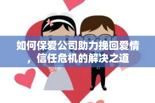 如何保爱公司助力挽回爱情，信任危机的解决之道