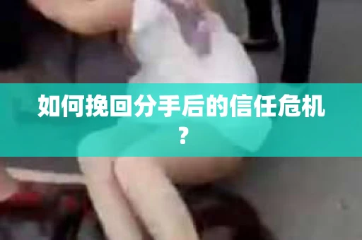 如何挽回分手后的信任危机？