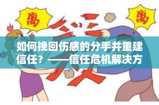 如何挽回伤感的分手并重建信任？——信任危机解决方案
