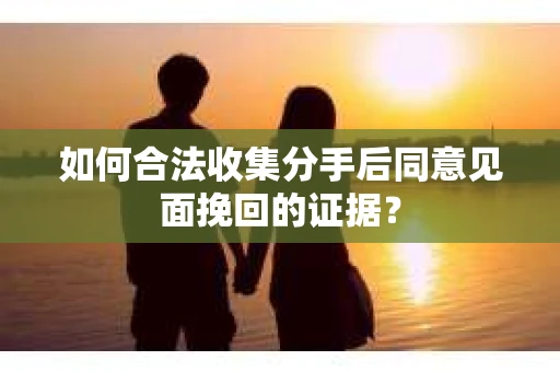 如何合法收集分手后同意见面挽回的证据？