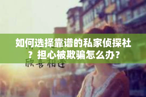 如何选择靠谱的私家侦探社？担心被欺骗怎么办？