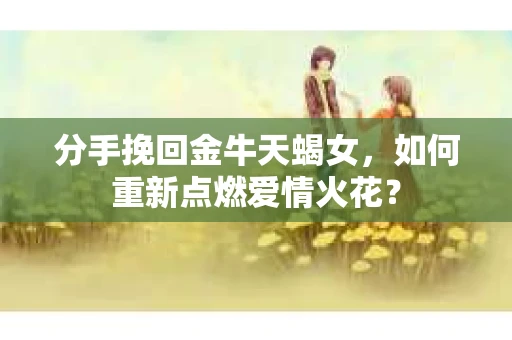 分手挽回金牛天蝎女，如何重新点燃爱情火花？