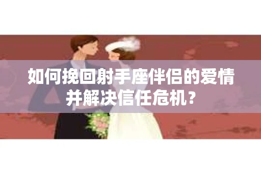 如何挽回射手座伴侣的爱情并解决信任危机？