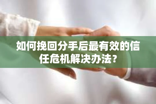 如何挽回分手后最有效的信任危机解决办法？