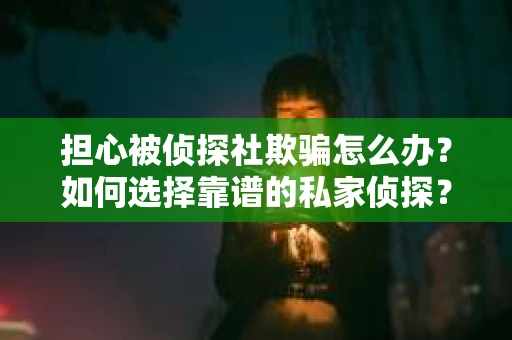 担心被侦探社欺骗怎么办？如何选择靠谱的私家侦探？