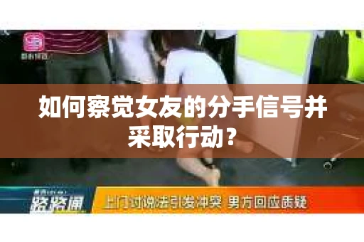 如何察觉女友的分手信号并采取行动？