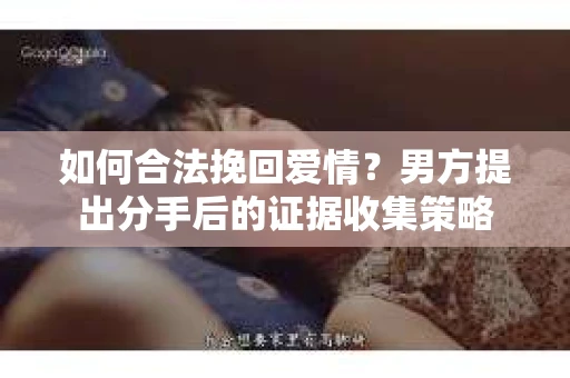 如何合法挽回爱情？男方提出分手后的证据收集策略