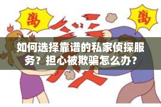 如何选择靠谱的私家侦探服务？担心被欺骗怎么办？