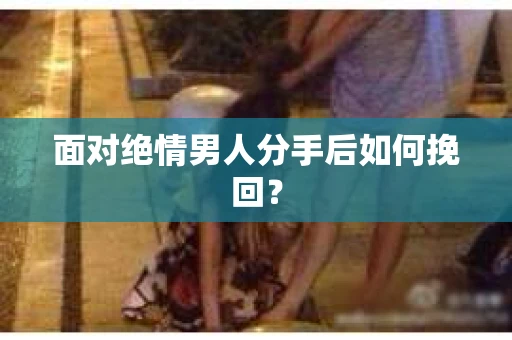 面对绝情男人分手后如何挽回？