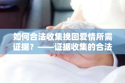 如何合法收集挽回爱情所需证据?——证据收集的合法有效方法论 如何合法收集挽回爱情所需证据?——证据收集的合法有效方法论