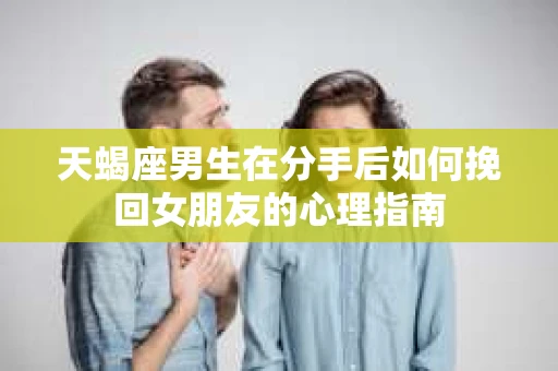 天蝎座男生在分手后如何挽回女朋友的心理指南