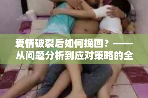 爱情破裂后如何挽回？——从问题分析到应对策略的全面指南