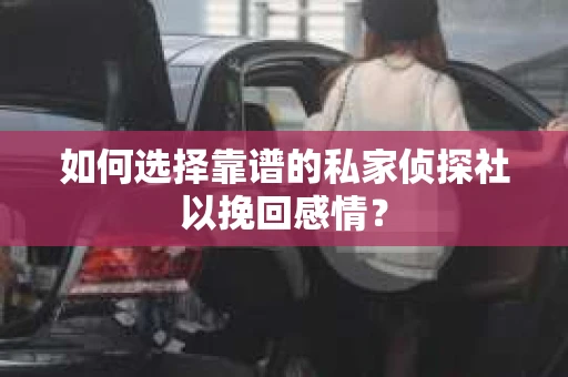 如何选择靠谱的私家侦探社以挽回感情？